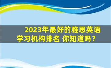 2023年最好的雅思英语学习机构排名 你知道吗？